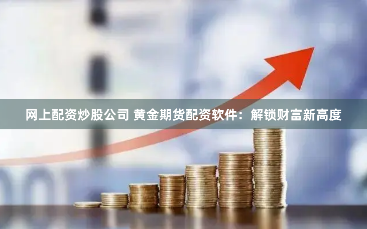 网上配资炒股公司 黄金期货配资软件:解锁财富新高度
