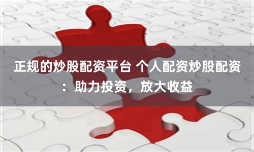 正规的炒股配资平台 个人配资炒股配资：助力投资，放大收益