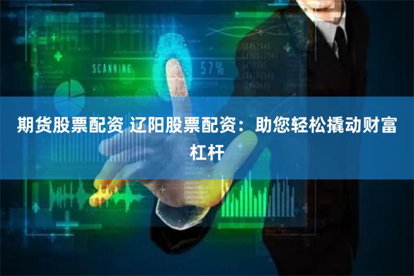期货股票配资 辽阳股票配资：助您轻松撬动财富杠杆