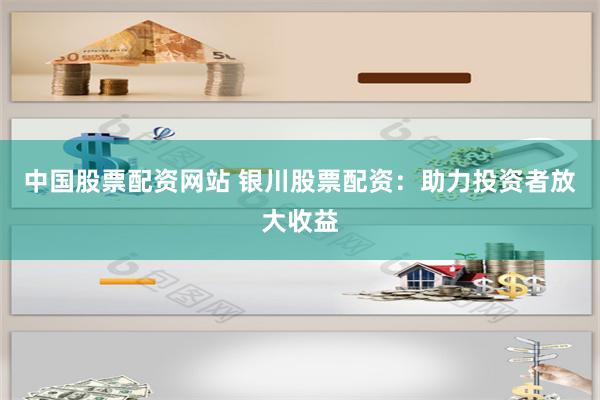 中国股票配资网站 银川股票配资:助力投资者放大收益