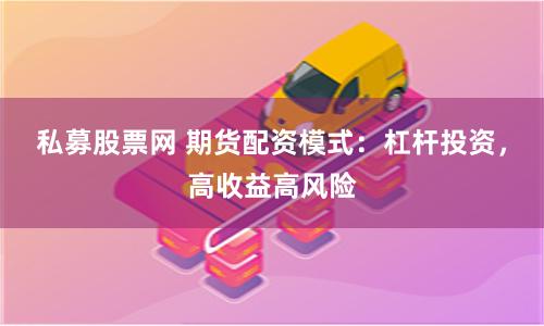 私募股票网 期货配资模式：杠杆投资，高收益高风险
