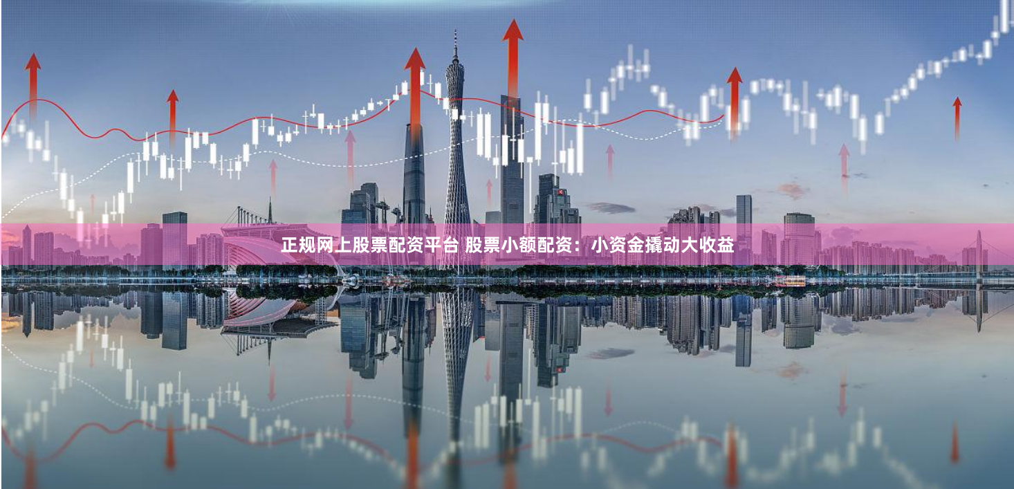 正规网上股票配资平台 股票小额配资:小资金撬动大收益