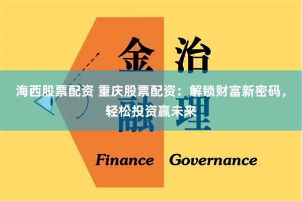 海西股票配资 重庆股票配资:解锁财富新密码,轻松投资赢未来