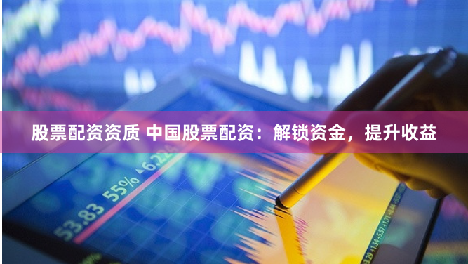股票配资资质 中国股票配资:解锁资金,提升收益
