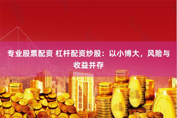 专业股票配资 杠杆配资炒股：以小博大，风险与收益并存