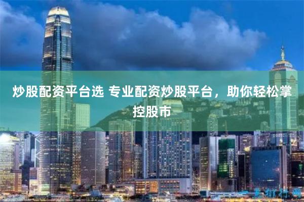 炒股配资平台选 专业配资炒股平台，助你轻松掌控股市