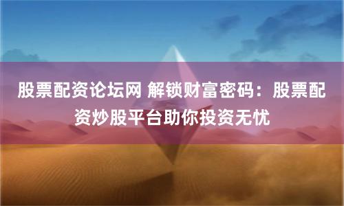 股票配资论坛网 解锁财富密码：股票配资炒股平台助你投资无忧