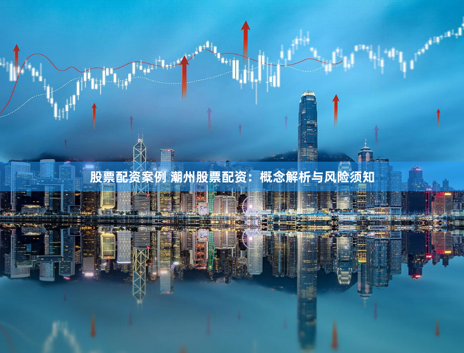 股票配资案例 潮州股票配资：概念解析与风险须知