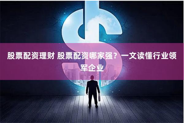 股票配资理财 股票配资哪家强？一文读懂行业领军企业