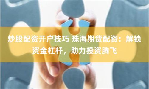炒股配资开户技巧 珠海期货配资：解锁资金杠杆，助力投资腾飞