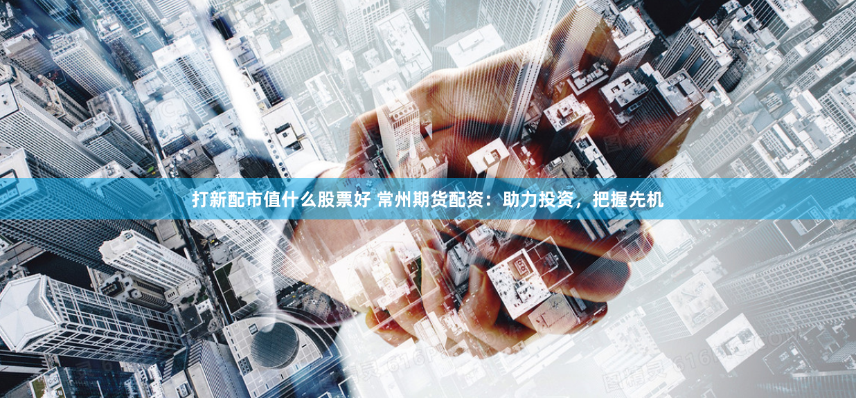 打新配市值什么股票好 常州期货配资：助力投资，把握先机