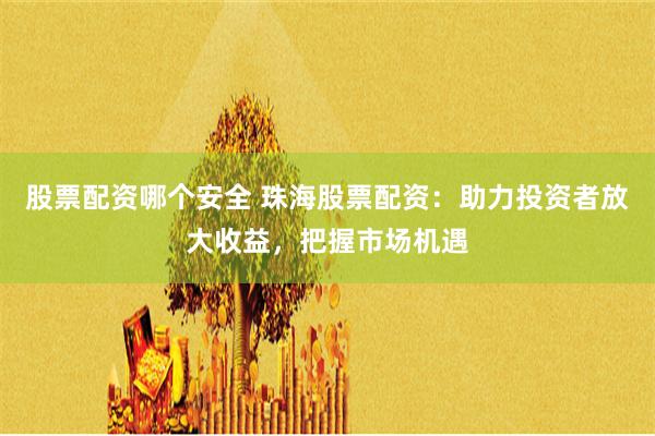 股票配资哪个安全 珠海股票配资:助力投资者放大收益,把握市场机遇
