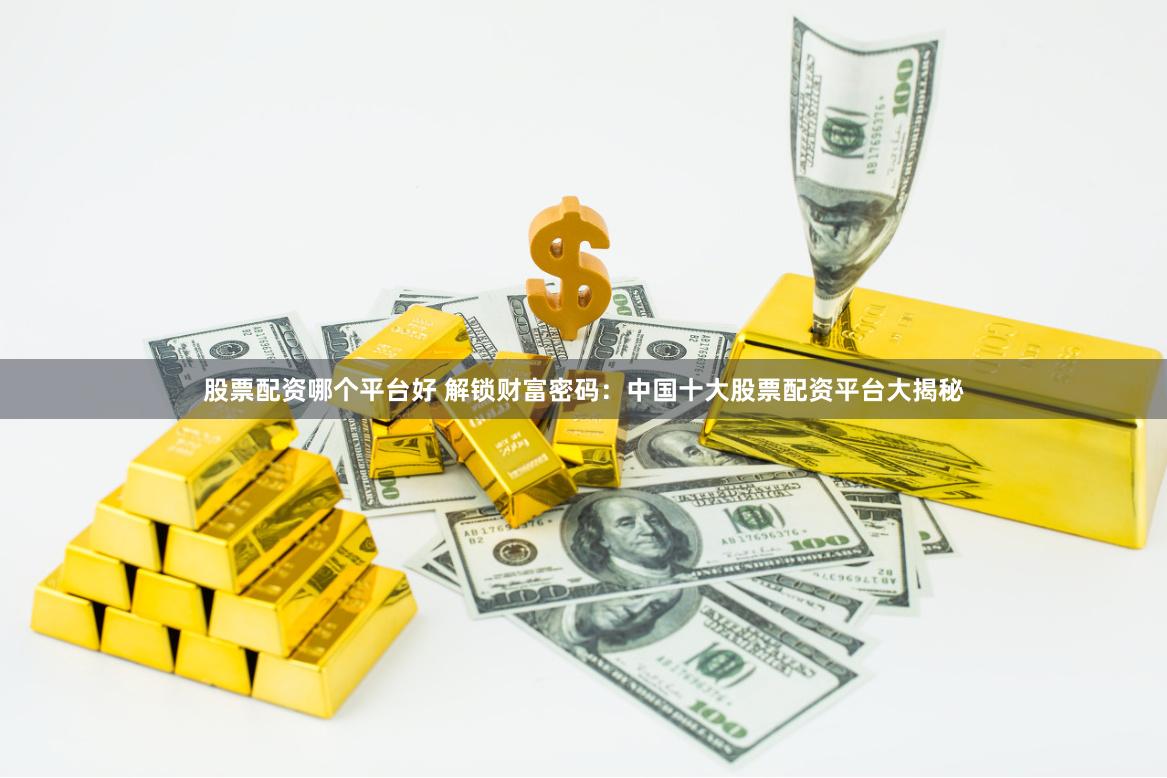 股票配资哪个平台好 解锁财富密码：中国十大股票配资平台大揭秘