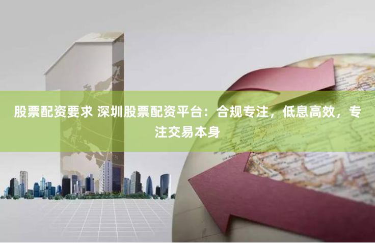 股票配资要求 深圳股票配资平台:合规专注,低息高效,专注交易本身