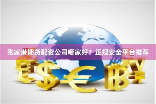 张家港期货配资公司哪家好？正规安全平台推荐