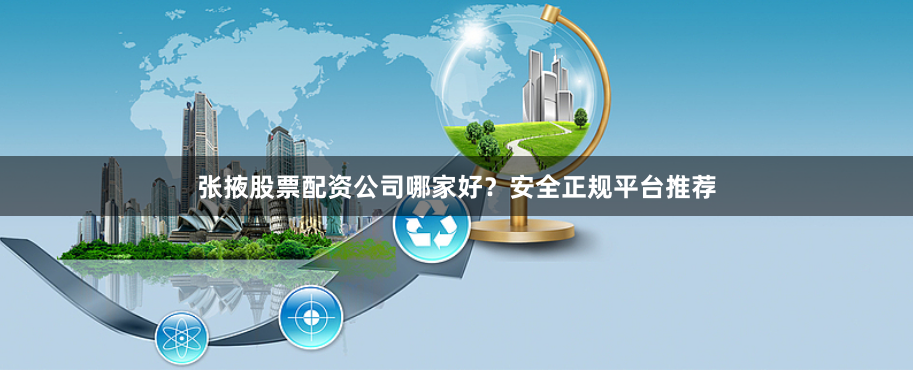 张掖股票配资公司哪家好？安全正规平台推荐
