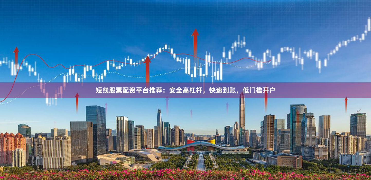短线股票配资平台推荐：安全高杠杆，快速到账，低门槛开户