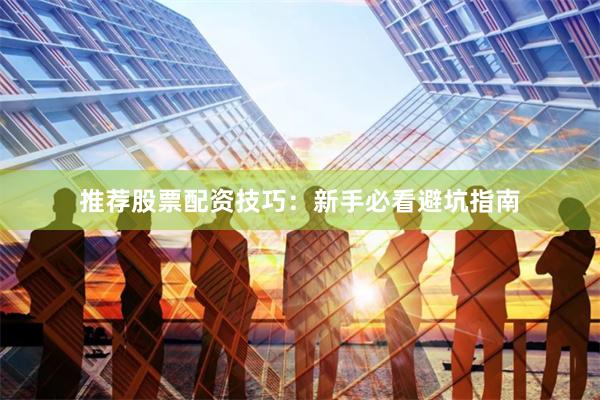 推荐股票配资技巧：新手必看避坑指南