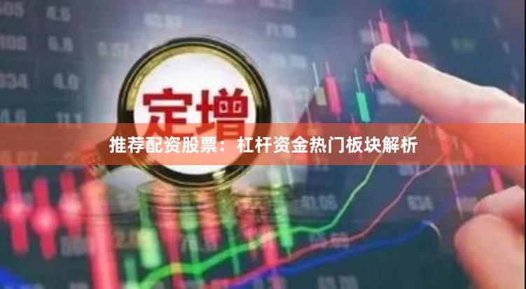 推荐配资股票：杠杆资金热门板块解析