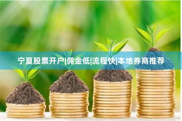 宁夏股票开户|佣金低|流程快|本地券商推荐