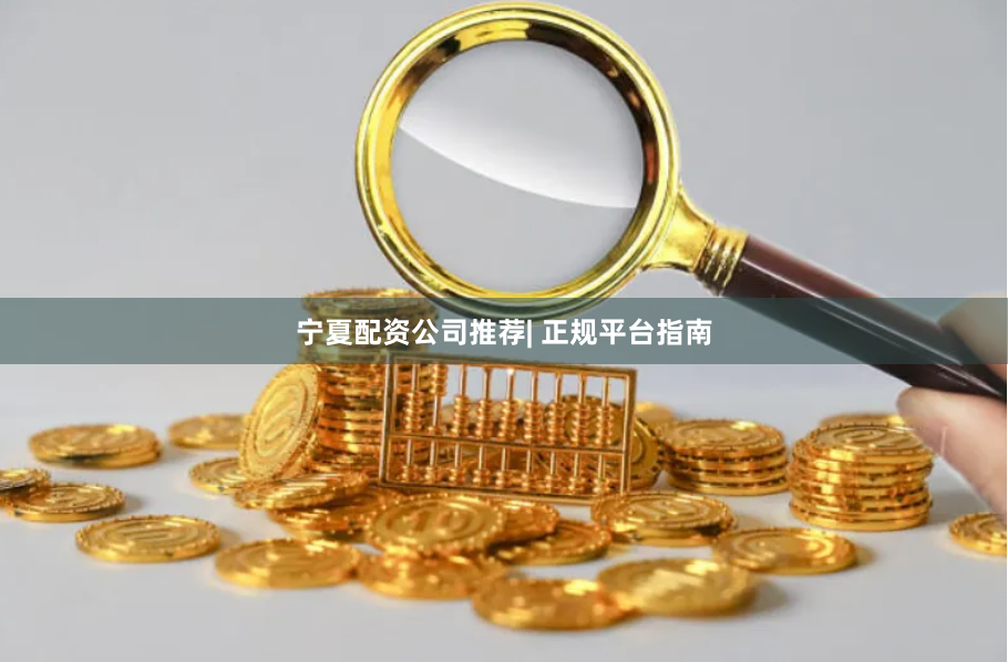 宁夏配资公司推荐| 正规平台指南
