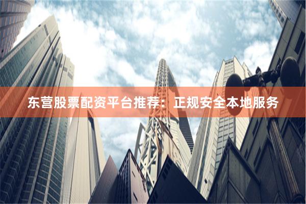 东营股票配资平台推荐：正规安全本地服务