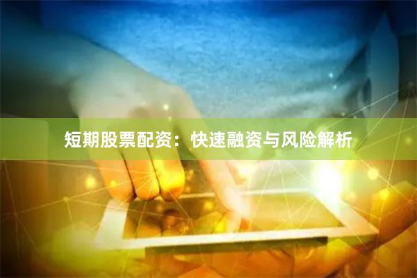 短期股票配资：快速融资与风险解析
