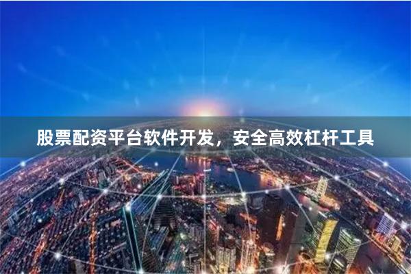 股票配资平台软件开发,安全高效杠杆工具