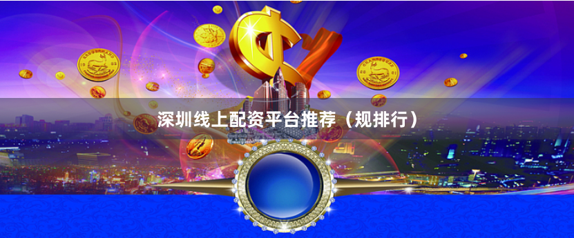 深圳线上配资平台推荐（规排行）