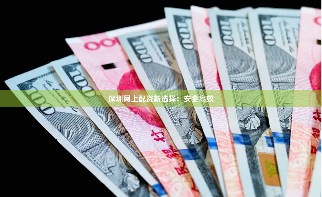 深圳网上配资新选择：安全高效