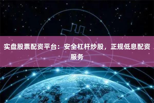实盘股票配资平台：安全杠杆炒股，正规低息配资服务