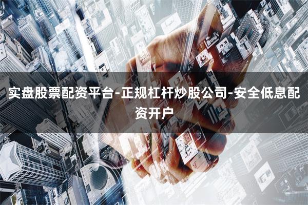 实盘股票配资平台-正规杠杆炒股公司-安全低息配资开户