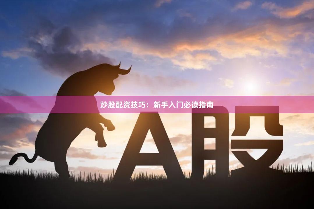 炒股配资技巧：新手入门必读指南