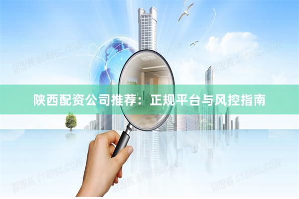 陕西配资公司推荐：正规平台与风控指南