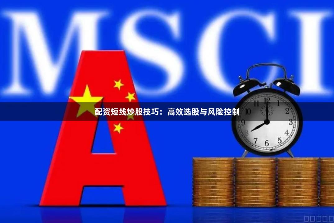 配资短线炒股技巧：高效选股与风险控制