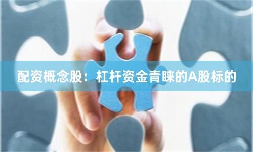 配资概念股：杠杆资金青睐的A股标的