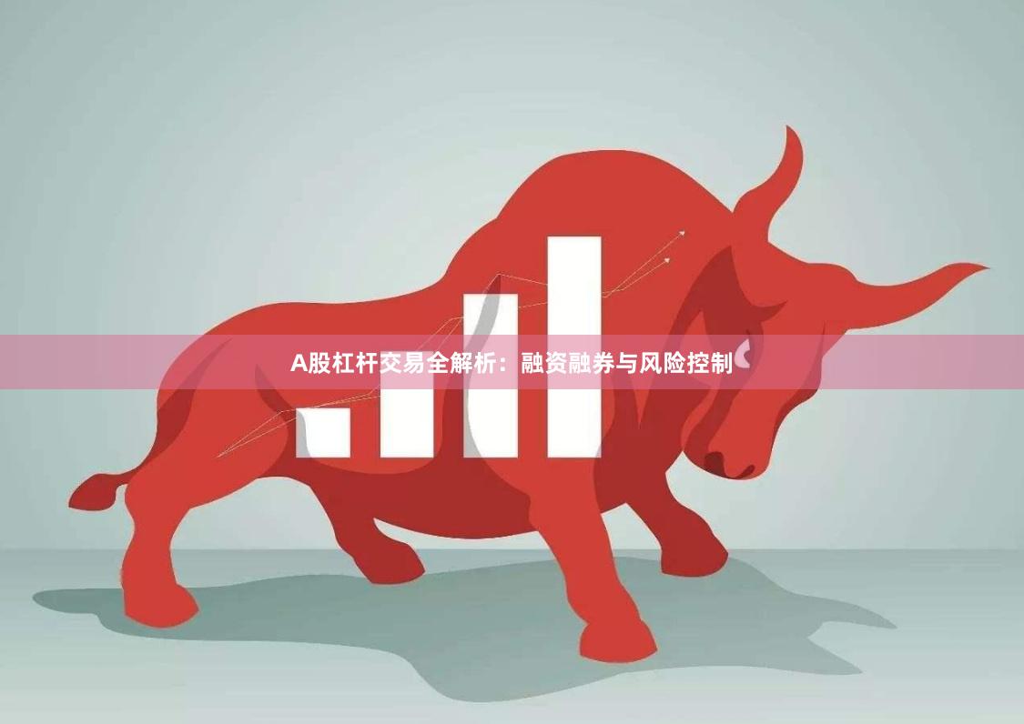 A股杠杆交易全解析:融资融券与风险控制