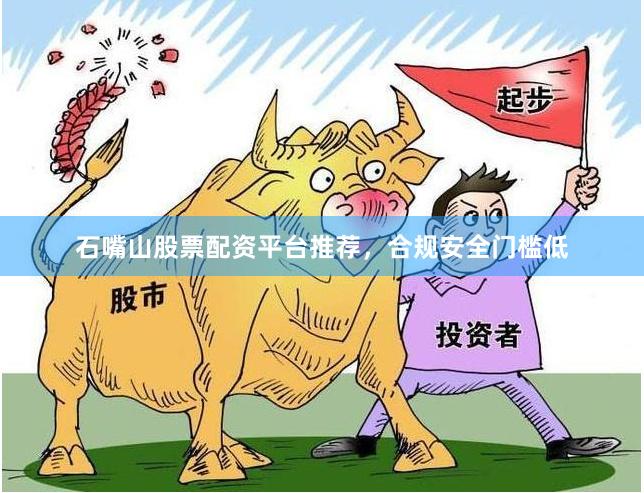 石嘴山股票配资平台推荐，合规安全门槛低