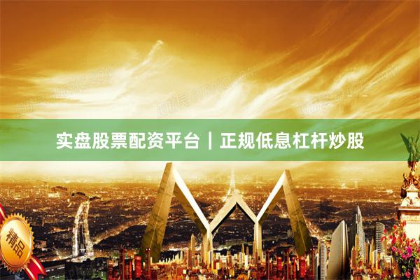 实盘股票配资平台｜正规低息杠杆炒股