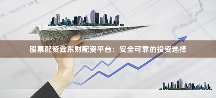 股票配资鑫东财配资平台：安全可靠的投资选择