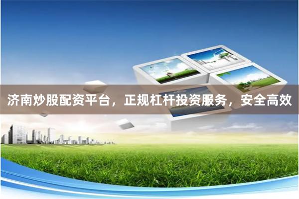 济南炒股配资平台，正规杠杆投资服务，安全高效