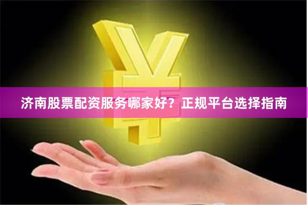 济南股票配资服务哪家好？正规平台选择指南