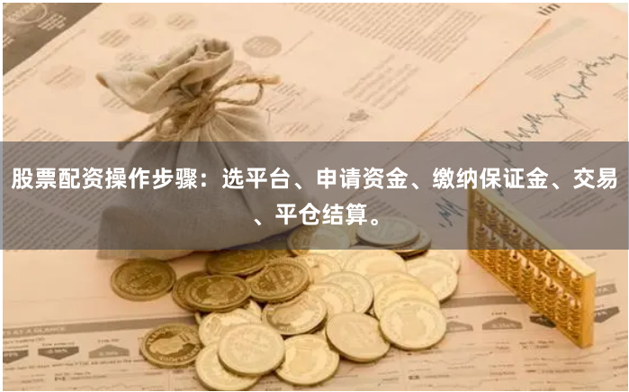 股票配资操作步骤:选平台、申请资金、缴纳保证金、交易、平仓结算。