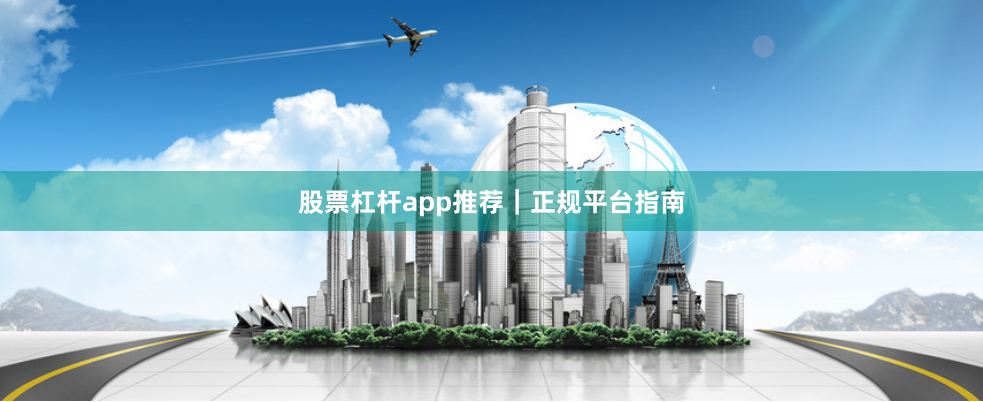 股票杠杆app推荐｜正规平台指南