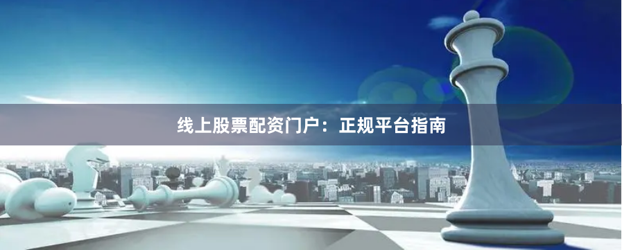 线上股票配资门户：正规平台指南