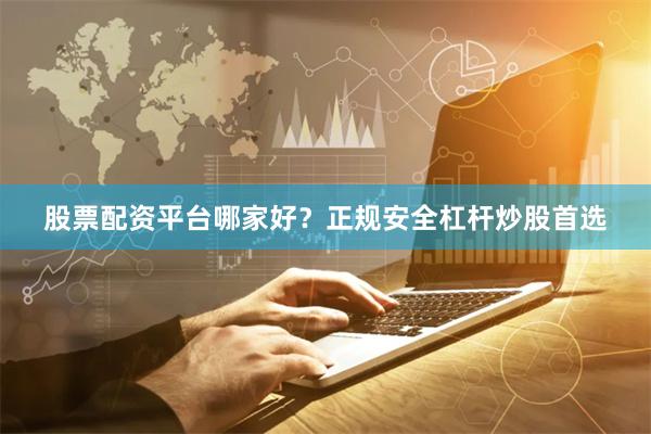 股票配资平台哪家好？正规安全杠杆炒股首选