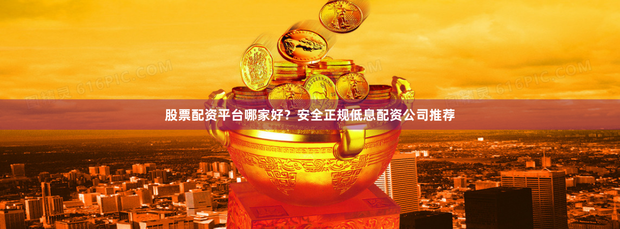 股票配资平台哪家好？安全正规低息配资公司推荐