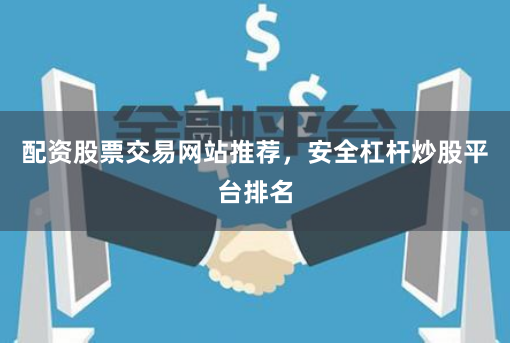 配资股票交易网站推荐，安全杠杆炒股平台排名