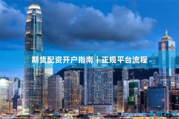 期货配资开户指南｜正规平台流程