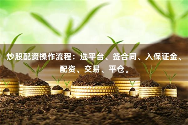 炒股配资操作流程：选平台、签合同、入保证金、配资、交易、平仓。